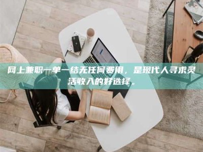 宿州网上兼职一单一结无任何费用，是现代人寻求灵活收入的好选择。