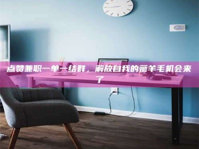 宿州点赞兼职一单一结群，解放自我的薅羊毛机会来了