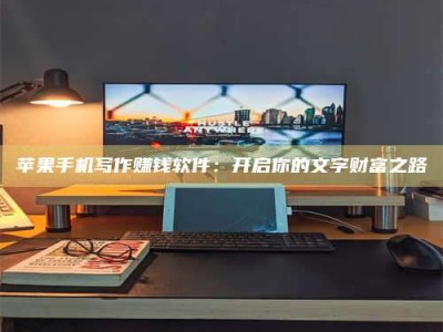 宿州苹果手机写作赚钱软件：开启你的文字财富之路