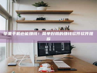 宿州苹果手机也能赚钱！简单好用的赚钱软件软件推荐