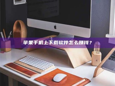 宿州苹果手机上下载软件怎么赚钱？