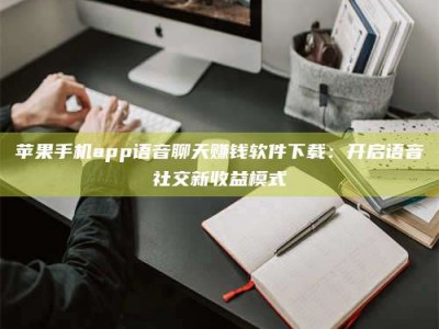 宿州苹果手机app语音聊天赚钱软件下载：开启语音社交新收益模式