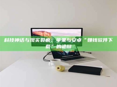 宿州科技神话与现实裂痕：苹果与安卓“赚钱软件下载”的诡辩