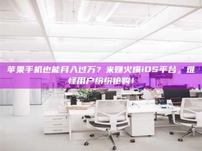 宿州苹果手机也能月入过万？米赚火爆iOS平台，难怪用户纷纷抢购！