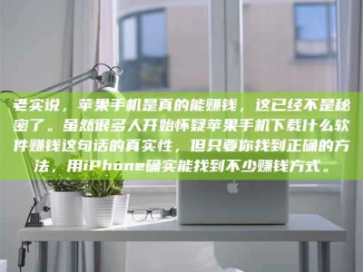 宿州老实说，苹果手机是真的能赚钱，这已经不是秘密了。虽然很多人开始怀疑苹果手机下载什么软件赚钱这句话的真实性，但只要你找到正确的方法，用iPhone确实能找到不少赚钱方式。